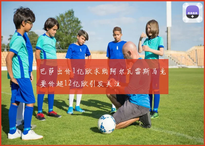 巴萨出价1亿欧求购阿尔瓦雷斯马竞要价超12亿欧引发关注