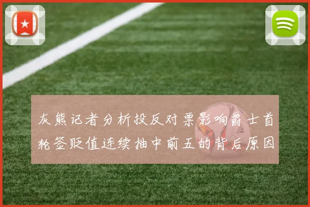灰熊记者分析投反对票影响爵士首轮签贬值连续抽中前五的背后原因