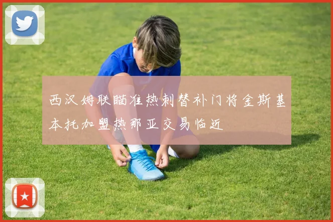 西汉姆联瞄准热刺替补门将金斯基本托加盟热那亚交易临近