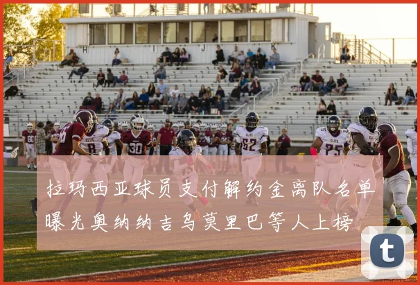 拉玛西亚球员支付解约金离队名单曝光奥纳纳吉乌莫里巴等人上榜