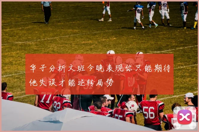 华子分析文班今晚表现你只能期待他失误才能逆转局势