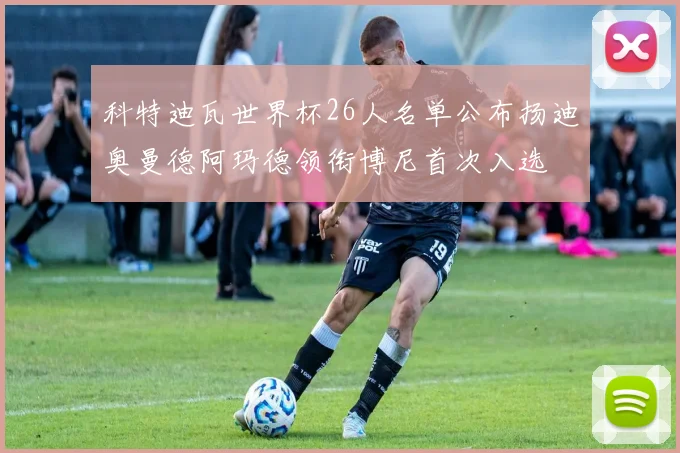科特迪瓦世界杯26人名单公布扬迪奥曼德阿玛德领衔博尼首次入选