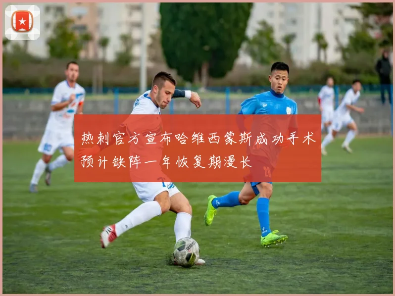 热刺官方宣布哈维西蒙斯成功手术预计缺阵一年恢复期漫长
