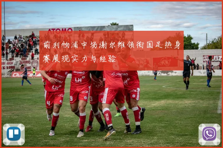 前利物浦中场谢尔维领衔国足热身赛展现实力与经验