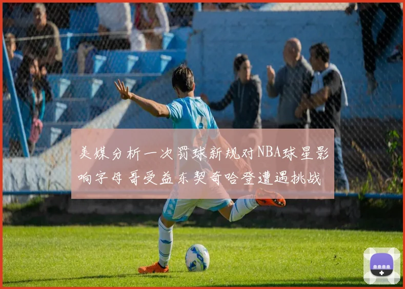 美媒分析一次罚球新规对NBA球星影响字母哥受益东契奇哈登遭遇挑战