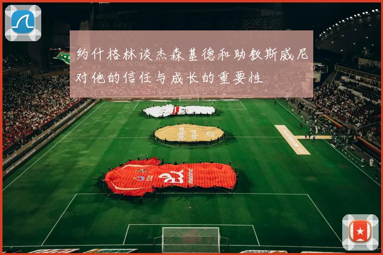 约什格林谈杰森基德和助教斯威尼对他的信任与成长的重要性
