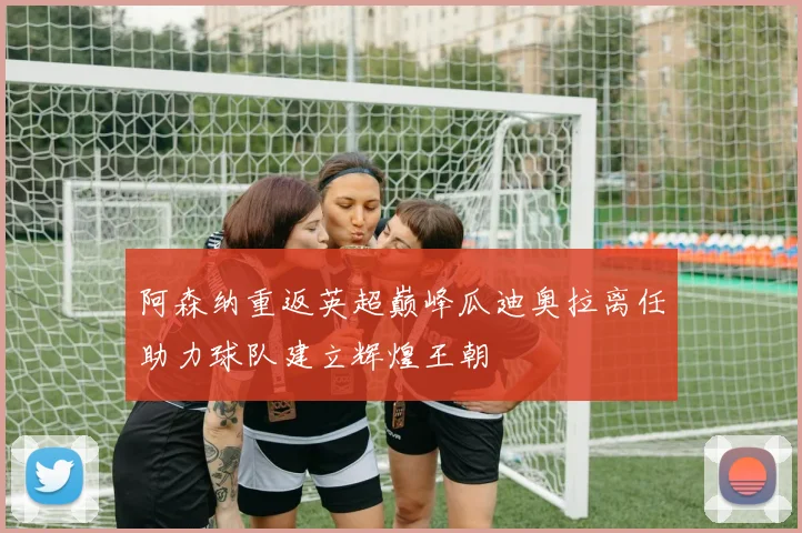 阿森纳重返英超巅峰瓜迪奥拉离任助力球队建立辉煌王朝