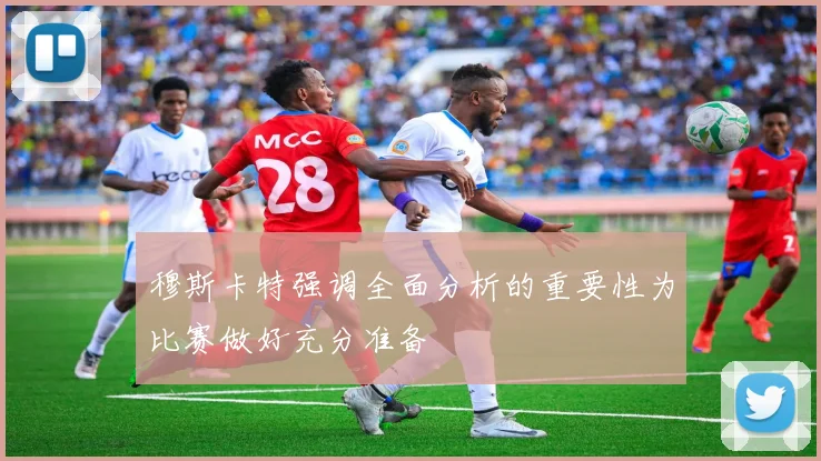穆斯卡特强调全面分析的重要性为比赛做好充分准备