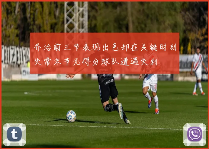 乔治前三节表现出色却在关键时刻失常末节无得分球队遭遇失利