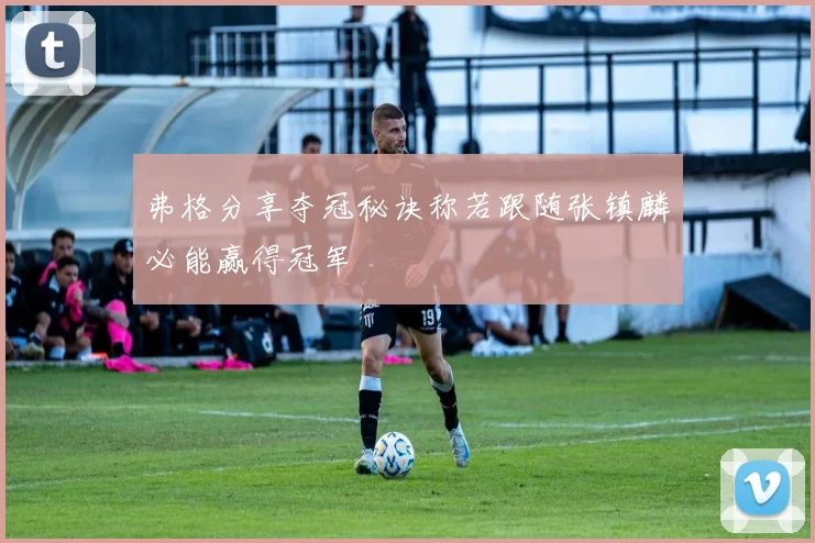 弗格分享夺冠秘诀称若跟随张镇麟必能赢得冠军