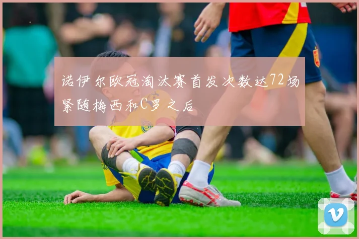 诺伊尔欧冠淘汰赛首发次数达72场紧随梅西和C罗之后